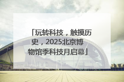 玩转科技，触摸历史，2025北京博物馆季科技月启幕