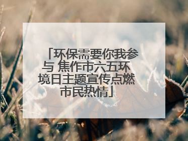 环保需要你我参与 焦作市六五环境日主题宣传点燃市民热情