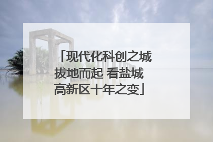现代化科创之城拔地而起 看盐城高新区十年之变