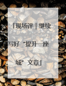 现场评｜继续写好“提升一座城”文章