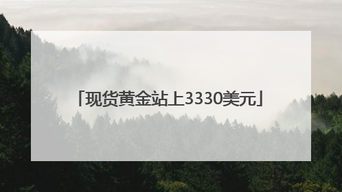 现货黄金站上3330美元
