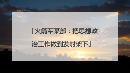 火箭军某部：把思想政治工作做到发射架下