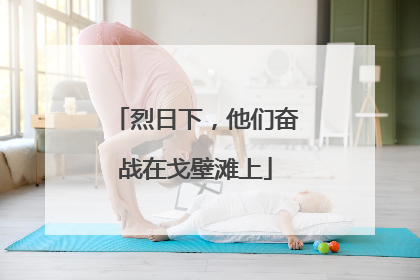 烈日下，他们奋战在戈壁滩上