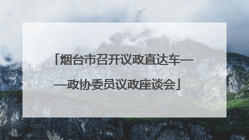 烟台市召开议政直达车——政协委员议政座谈会