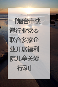 烟台市快递行业党委联合多家企业开展福利院儿童关爱行动