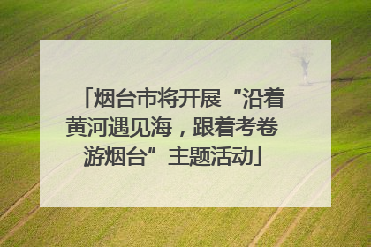 烟台市将开展“沿着黄河遇见海，跟着考卷游烟台”主题活动