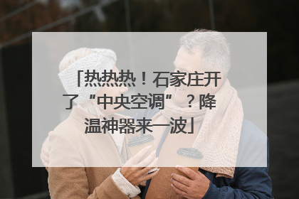 热热热！石家庄开了“中央空调”？降温神器来一波