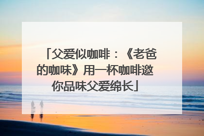 父爱似咖啡：《老爸的咖味》用一杯咖啡邀你品味父爱绵长