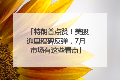 特朗普点赞！美股迎里程碑反弹，7月市场有这些看点