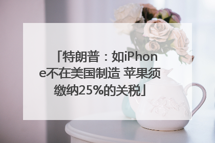 特朗普：如iPhone不在美国制造 苹果须缴纳25%的关税