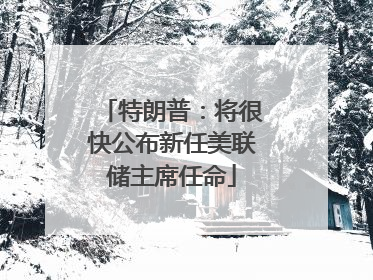特朗普：将很快公布新任美联储主席任命
