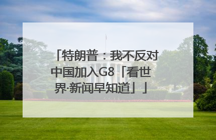 特朗普：我不反对中国加入G8「看世界·新闻早知道」