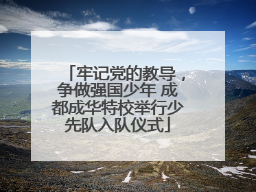 牢记党的教导，争做强国少年 成都成华特校举行少先队入队仪式