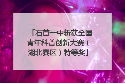 石首一中斩获全国青年科普创新大赛（湖北赛区）特等奖