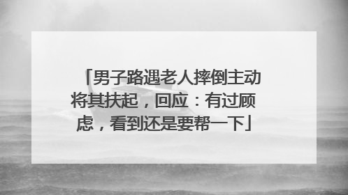 男子路遇老人摔倒主动将其扶起，回应：有过顾虑，看到还是要帮一下