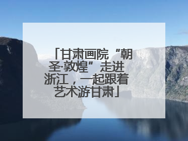 甘肃画院“朝圣·敦煌”走进浙江，一起跟着艺术游甘肃