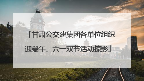 甘肃公交建集团各单位组织迎端午、六一双节活动掠影