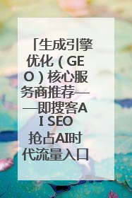 生成引擎优化（GEO）核心服务商推荐——即搜客AI SEO抢占AI时代流量入口（含 GEO报价）