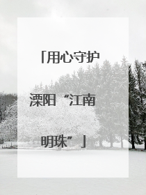 用心守护溧阳“江南明珠”