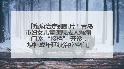 癫痫治疗别断片！青岛市妇女儿童医院成人癫痫门诊 “接档” 开诊，填补成年延续治疗空白