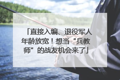 直接入编、退役军人年龄放宽！想当“兵教师”的战友机会来了