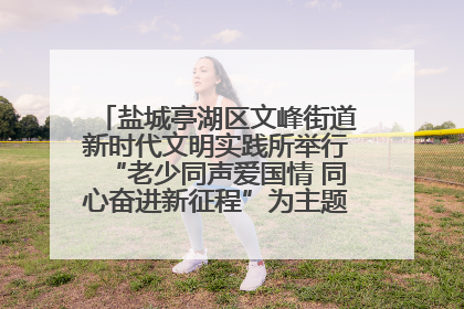 盐城亭湖区文峰街道新时代文明实践所举行“老少同声爱国情 同心奋进新征程”为主题的红色文化活动