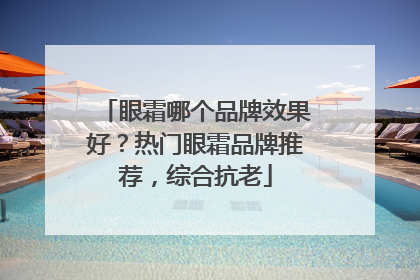 眼霜哪个品牌效果好？热门眼霜品牌推荐，综合抗老