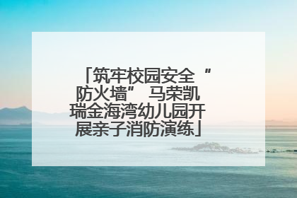 筑牢校园安全“防火墙” 马荣凯瑞金海湾幼儿园开展亲子消防演练