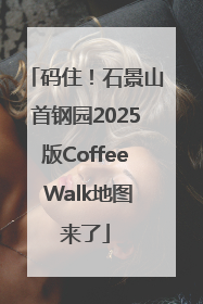 码住！石景山首钢园2025版Coffee Walk地图来了