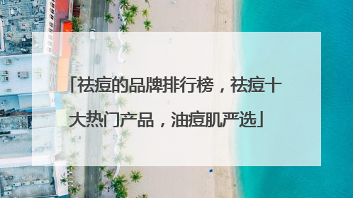 祛痘的品牌排行榜，祛痘十大热门产品，油痘肌严选