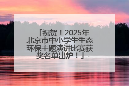 祝贺！2025年北京市中小学生生态环保主题演讲比赛获奖名单出炉！
