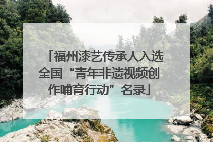 福州漆艺传承人入选全国“青年非遗视频创作哺育行动”名录