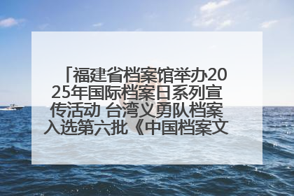 福建省档案馆举办2025年国际档案日系列宣传活动 台湾义勇队档案入选第六批《中国档案文献遗产名录》