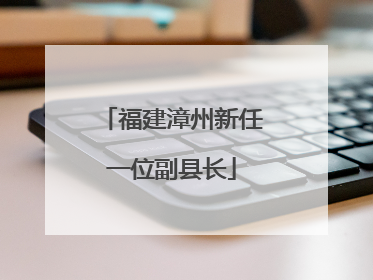 福建漳州新任一位副县长