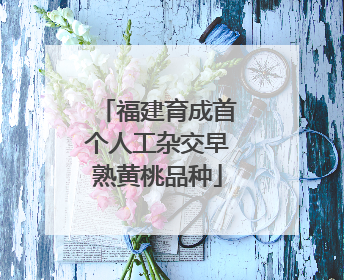 福建育成首个人工杂交早熟黄桃品种