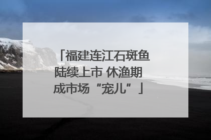 福建连江石斑鱼陆续上市 休渔期成市场“宠儿”