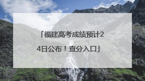福建高考成绩预计24日公布！查分入口