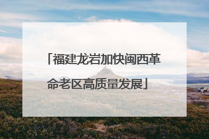 福建龙岩加快闽西革命老区高质量发展