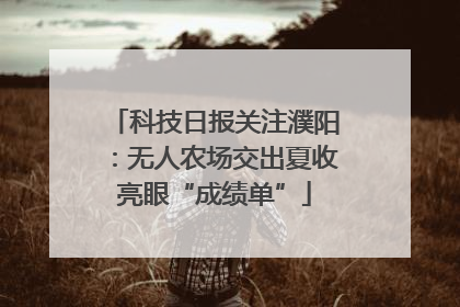 科技日报关注濮阳：无人农场交出夏收亮眼“成绩单”