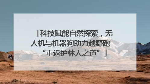 科技赋能自然探索，无人机与机器狗助力越野跑“重返护林人之道”