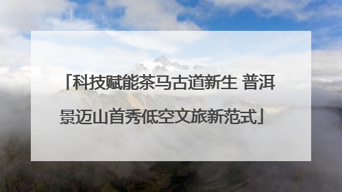 科技赋能茶马古道新生 普洱景迈山首秀低空文旅新范式