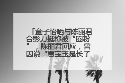 章子怡晒与陈丽君合影力挺称被“圈粉”，陈丽君回应，曾因说“贾宝玉是长子长孙”惹争议