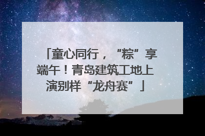 童心同行，“粽”享端午！青岛建筑工地上演别样“龙舟赛”