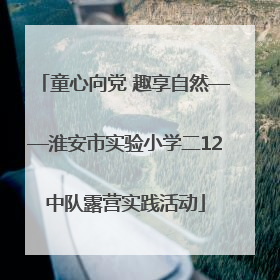 童心向党 趣享自然——淮安市实验小学二12中队露营实践活动