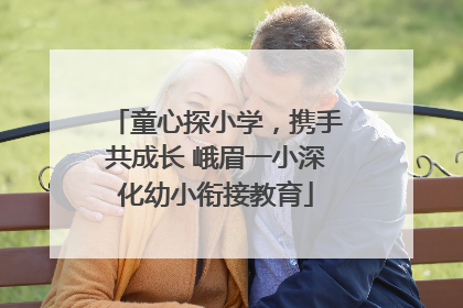 童心探小学，携手共成长 峨眉一小深化幼小衔接教育