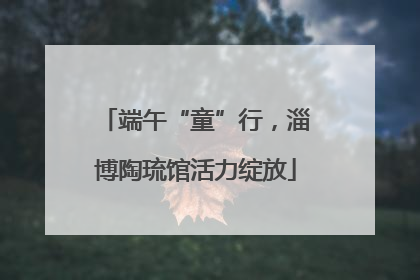 端午“童”行，淄博陶琉馆活力绽放