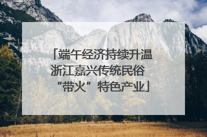 端午经济持续升温 浙江嘉兴传统民俗“带火”特色产业