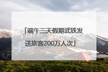 端午三天假期武铁发送旅客200万人次