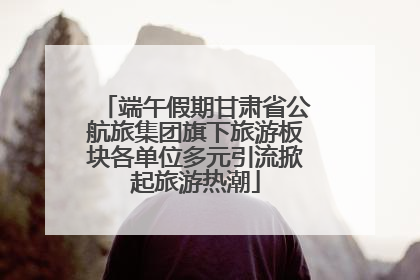 端午假期甘肃省公航旅集团旗下旅游板块各单位多元引流掀起旅游热潮