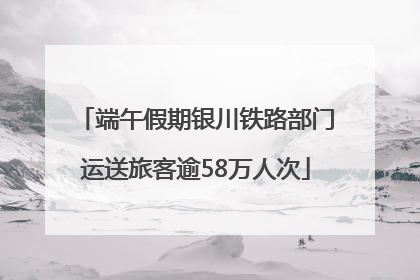 端午假期银川铁路部门运送旅客逾58万人次